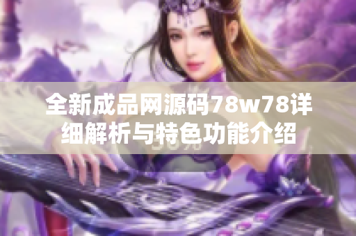 全新成品网源码78w78详细解析与特色功能介绍