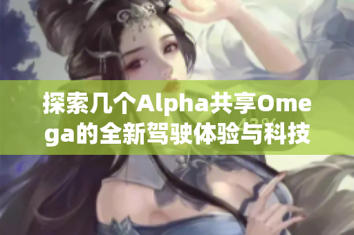 探索几个Alpha共享Omega的全新驾驶体验与科技魅力