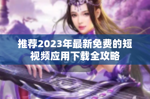 推荐2023年最新免费的短视频应用下载全攻略