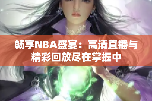 畅享NBA盛宴：高清直播与精彩回放尽在掌握中