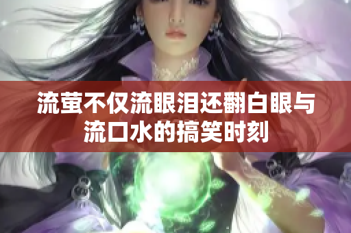 流萤不仅流眼泪还翻白眼与流口水的搞笑时刻