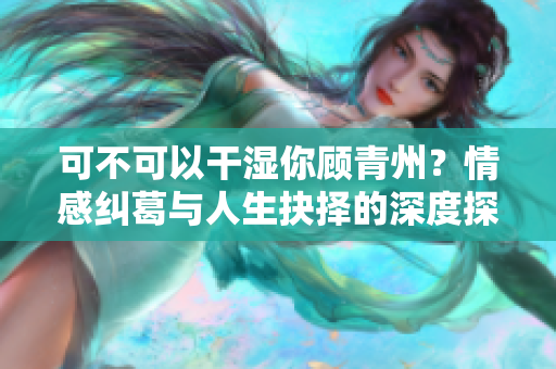 可不可以干湿你顾青州？情感纠葛与人生抉择的深度探讨