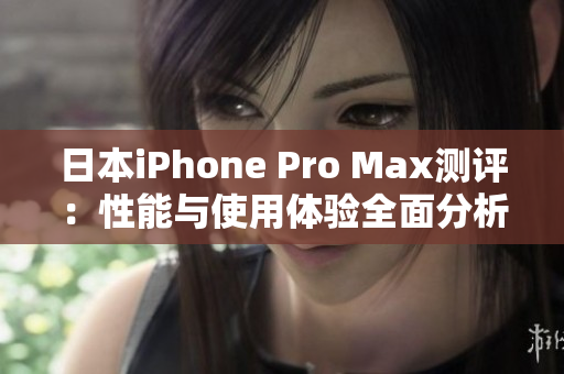 日本iPhone Pro Max测评：性能与使用体验全面分析