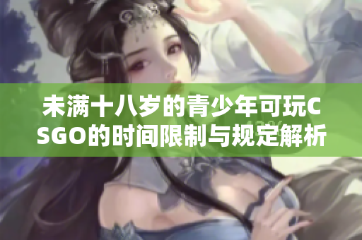 未满十八岁的青少年可玩CSGO的时间限制与规定解析