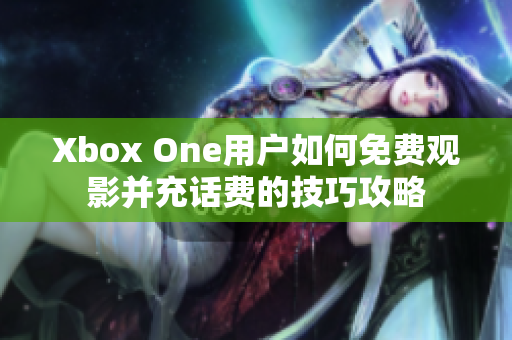 Xbox One用户如何免费观影并充话费的技巧攻略