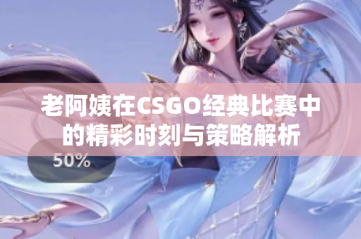 老阿姨在CSGO经典比赛中的精彩时刻与策略解析