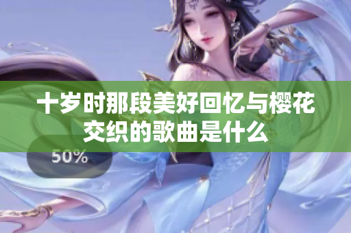 十岁时那段美好回忆与樱花交织的歌曲是什么