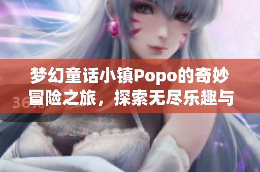 梦幻童话小镇Popo的奇妙冒险之旅，探索无尽乐趣与惊喜