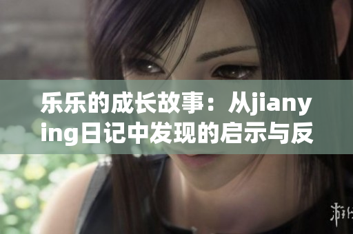 乐乐的成长故事：从jianying日记中发现的启示与反思