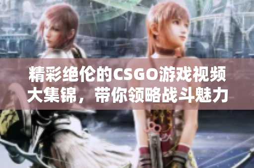 精彩绝伦的CSGO游戏视频大集锦，带你领略战斗魅力