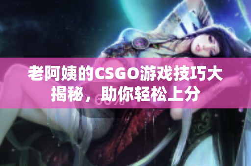 老阿姨的CSGO游戏技巧大揭秘，助你轻松上分