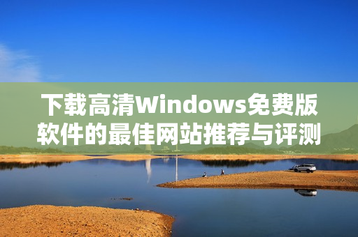 下载高清Windows免费版软件的最佳网站推荐与评测