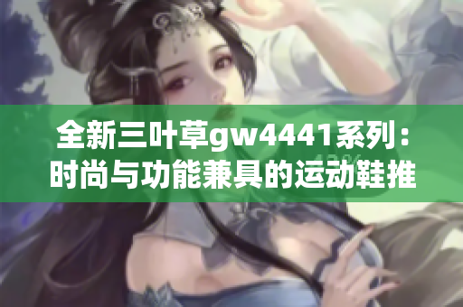 全新三叶草gw4441系列：时尚与功能兼具的运动鞋推荐