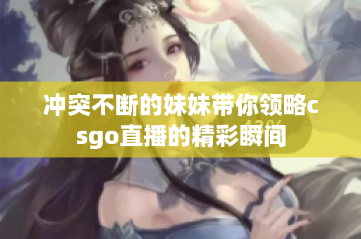 冲突不断的妹妹带你领略csgo直播的精彩瞬间