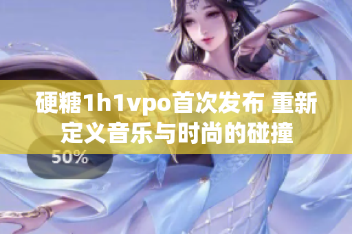 硬糖1h1vpo首次发布 重新定义音乐与时尚的碰撞