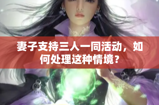 妻子支持三人一同活动，如何处理这种情境？