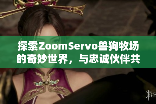 探索ZoomServo兽狗牧场的奇妙世界，与忠诚伙伴共同冒险