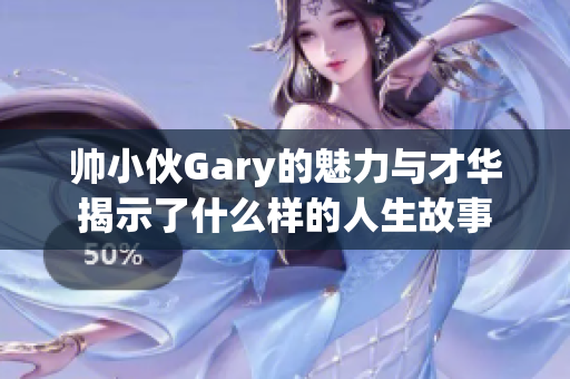 帅小伙Gary的魅力与才华揭示了什么样的人生故事