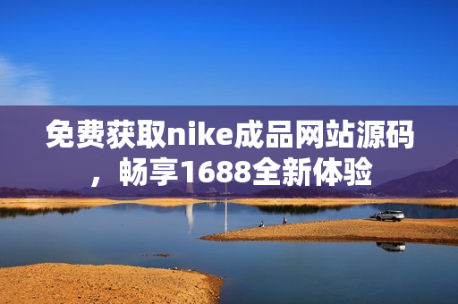 免费获取nike成品网站源码，畅享1688全新体验