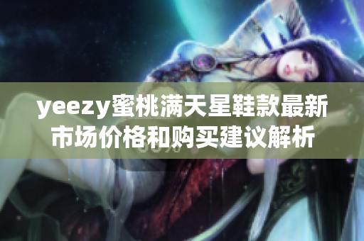 yeezy蜜桃满天星鞋款最新市场价格和购买建议解析