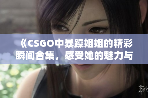 《CSGO中暴躁姐姐的精彩瞬间合集，感受她的魅力与实力》