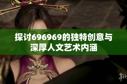 探讨696969的独特创意与深厚人文艺术内涵