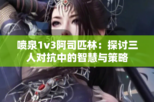 喷泉1v3阿司匹林：探讨三人对抗中的智慧与策略