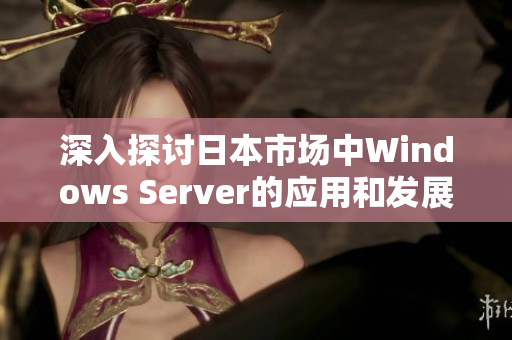 深入探讨日本市场中Windows Server的应用和发展趋势