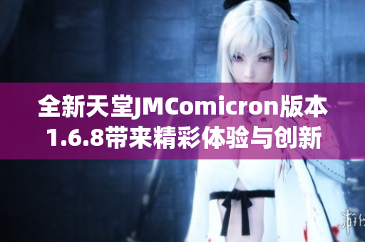 全新天堂JMComicron版本1.6.8带来精彩体验与创新功能