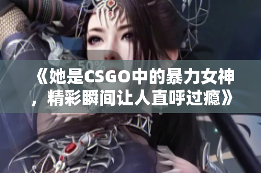 《她是CSGO中的暴力女神，精彩瞬间让人直呼过瘾》