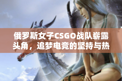 俄罗斯女子CSGO战队崭露头角，追梦电竞的坚持与热情