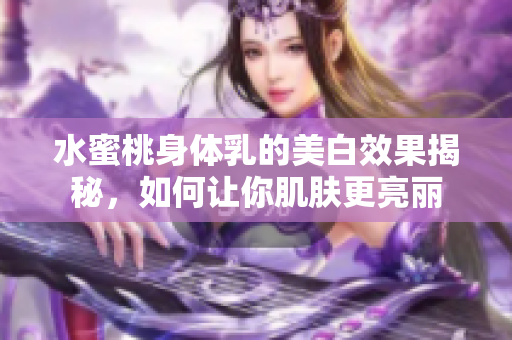 水蜜桃身体乳的美白效果揭秘，如何让你肌肤更亮丽