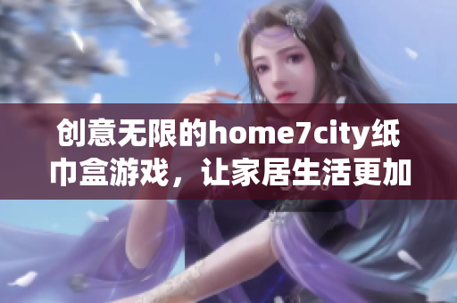 创意无限的home7city纸巾盒游戏，让家居生活更加有趣