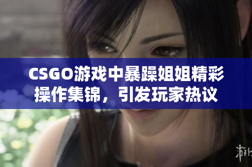 CSGO游戏中暴躁姐姐精彩操作集锦，引发玩家热议