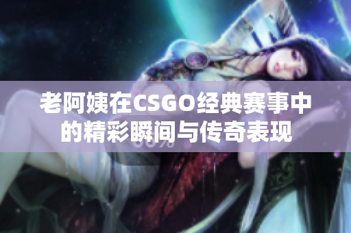 老阿姨在CSGO经典赛事中的精彩瞬间与传奇表现