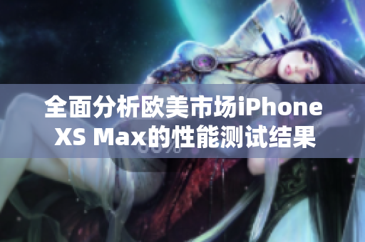 全面分析欧美市场iPhone XS Max的性能测试结果