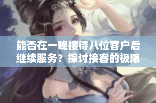 能否在一晚接待八位客户后继续服务？探讨接客的极限与挑战