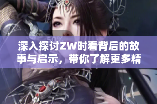 深入探讨ZW时看背后的故事与启示，带你了解更多精彩内容