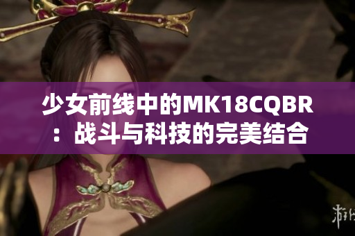 少女前线中的MK18CQBR：战斗与科技的完美结合