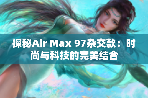 探秘Air Max 97杂交款：时尚与科技的完美结合