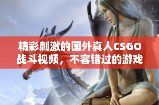 精彩刺激的国外真人CSGO战斗视频，不容错过的游戏对决瞬间