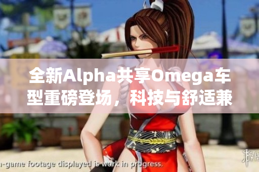 全新Alpha共享Omega车型重磅登场，科技与舒适兼备