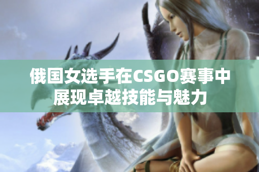 俄国女选手在CSGO赛事中展现卓越技能与魅力