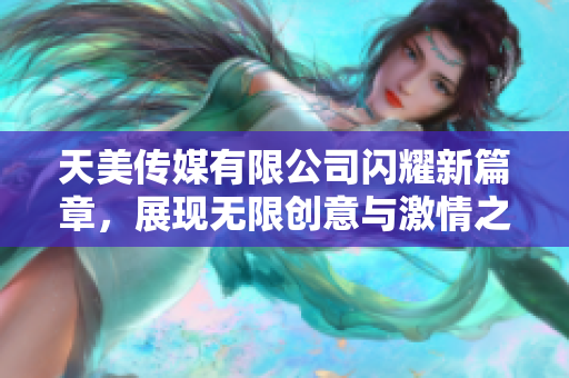 天美传媒有限公司闪耀新篇章，展现无限创意与激情之旅