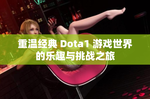 重温经典 Dota1 游戏世界的乐趣与挑战之旅