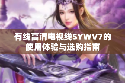 有线高清电视线SYWV7的使用体验与选购指南