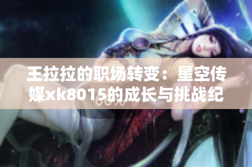 王拉拉的职场转变：星空传媒xk8015的成长与挑战纪实