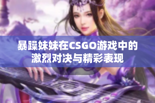 暴躁妹妹在CSGO游戏中的激烈对决与精彩表现