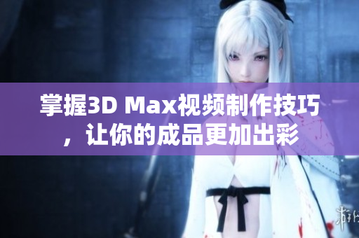 掌握3D Max视频制作技巧，让你的成品更加出彩