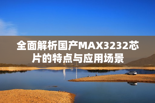 全面解析国产MAX3232芯片的特点与应用场景